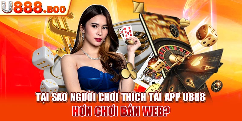 Tại sao người chơi thích tải app U888 hơn chơi bản web?